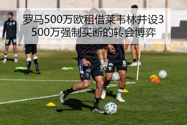 罗马500万欧租借莱韦林并设3500万强制买断的转会博弈
